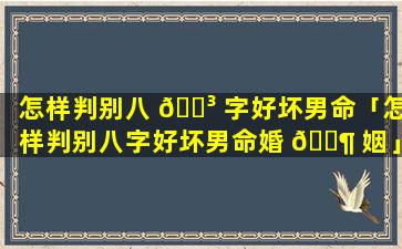 怎样判别八 🌳 字好坏男命「怎样判别八字好坏男命婚 🐶 姻」
